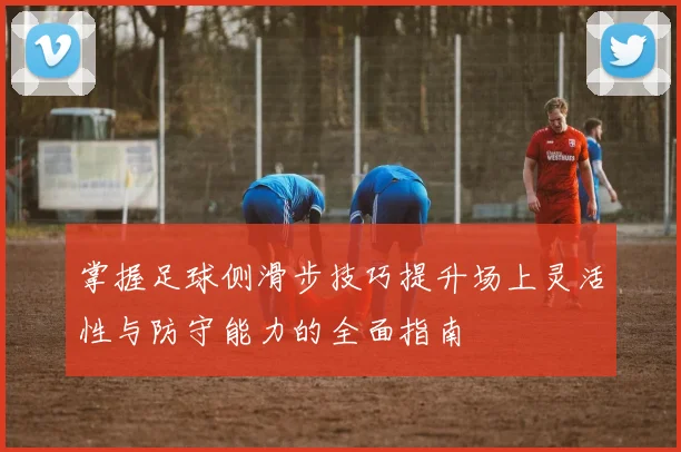 掌握足球侧滑步技巧提升场上灵活性与防守能力的全面指南