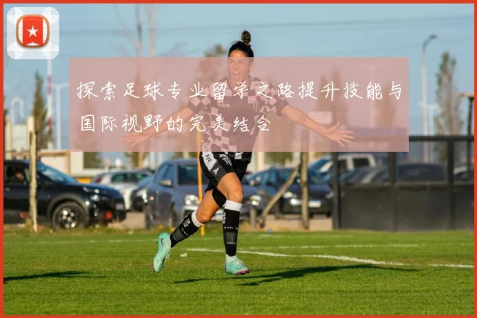 探索足球专业留学之路提升技能与国际视野的完美结合
