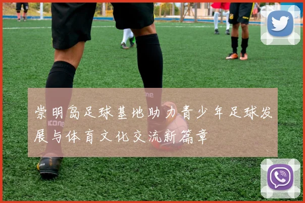 崇明岛足球基地助力青少年足球发展与体育文化交流新篇章