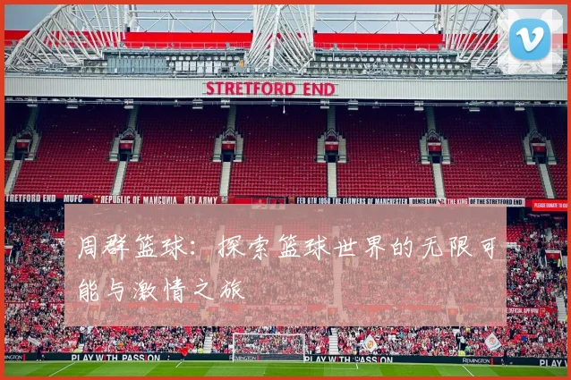 周群篮球：探索篮球世界的无限可能与激情之旅