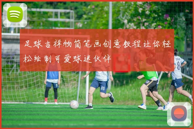 足球吉祥物简笔画创意教程让你轻松绘制可爱球迷伙伴