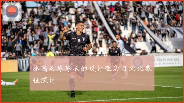 冰岛足球球衣的设计理念与文化象征探讨