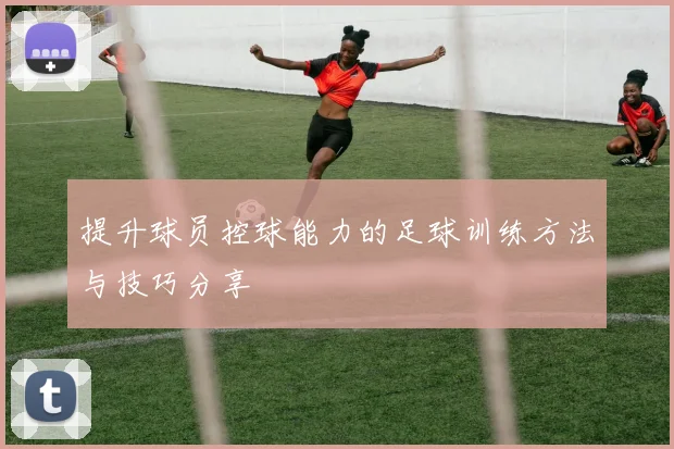 提升球员控球能力的足球训练方法与技巧分享