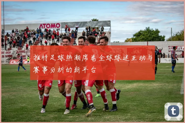 推特足球热潮席卷全球球迷互动与赛事分析的新平台