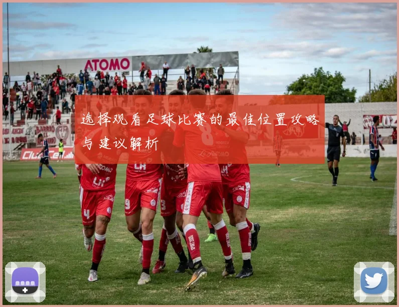 选择观看足球比赛的最佳位置攻略与建议解析