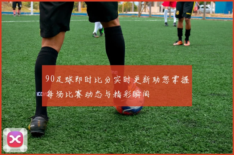 90足球即时比分实时更新助您掌握每场比赛动态与精彩瞬间