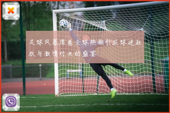 足球风暴席卷全球热潮引发球迷狂欢与激情对决的盛宴