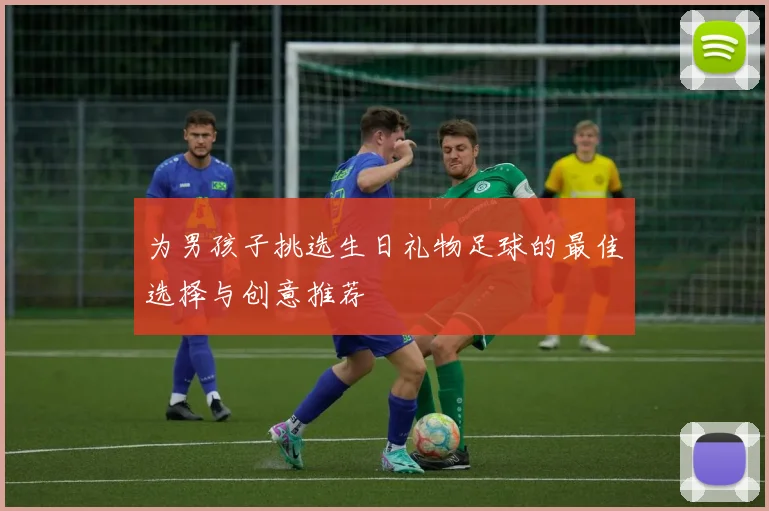 为男孩子挑选生日礼物足球的最佳选择与创意推荐