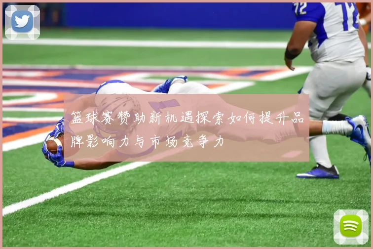 篮球赛赞助新机遇探索如何提升品牌影响力与市场竞争力
