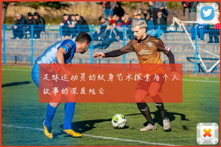 足球运动员的纹身艺术探索与个人故事的深度结合