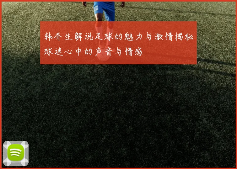 韩乔生解说足球的魅力与激情揭秘球迷心中的声音与情感
