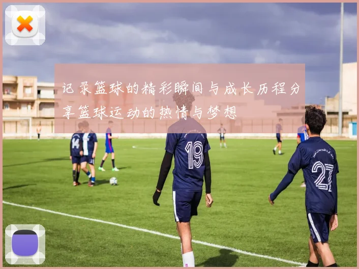 记录篮球的精彩瞬间与成长历程分享篮球运动的热情与梦想